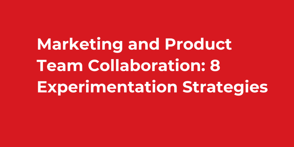 Marketing and Product Team Collaboration: 8 Experimentation Strategies