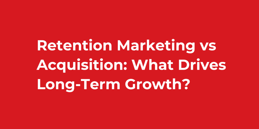 Retention Marketing vs Acquisition: What Drives Long-Term Growth?
