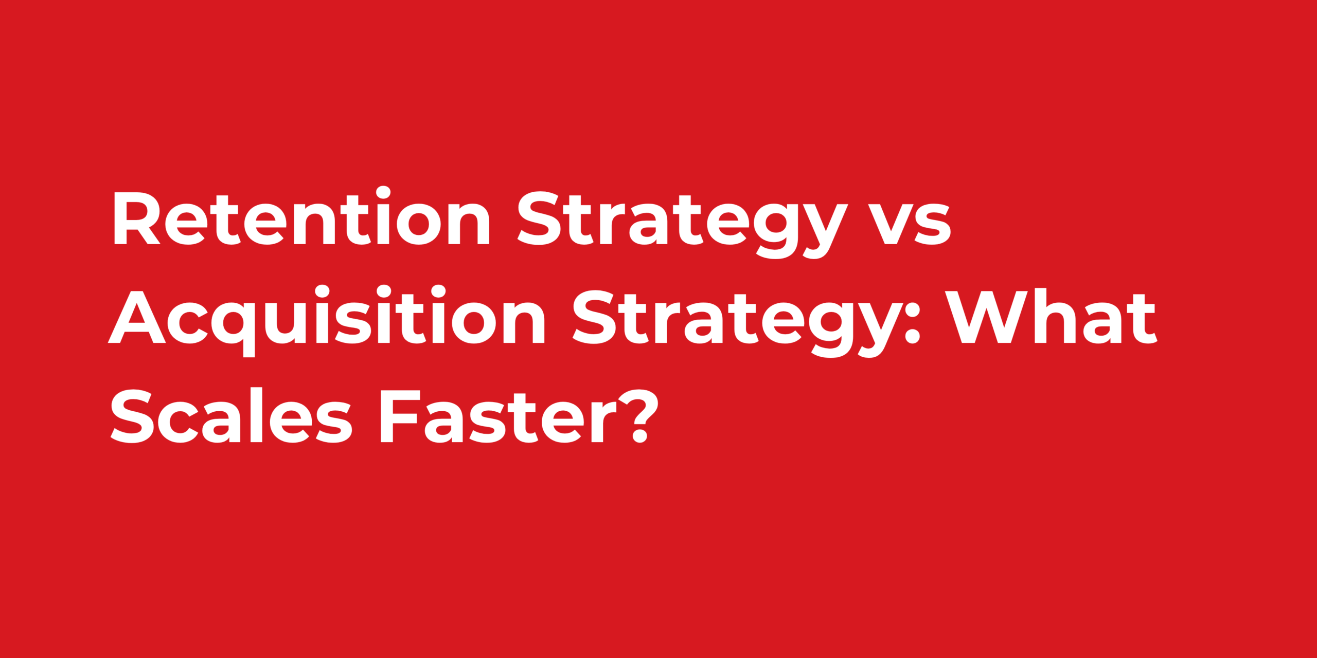 Retention Strategy vs Acquisition Strategy What Scales Faster