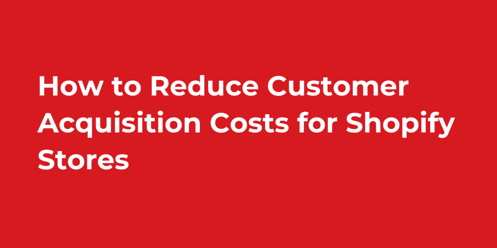 How to Reduce Customer Acquisition Costs for Shopify Stores
