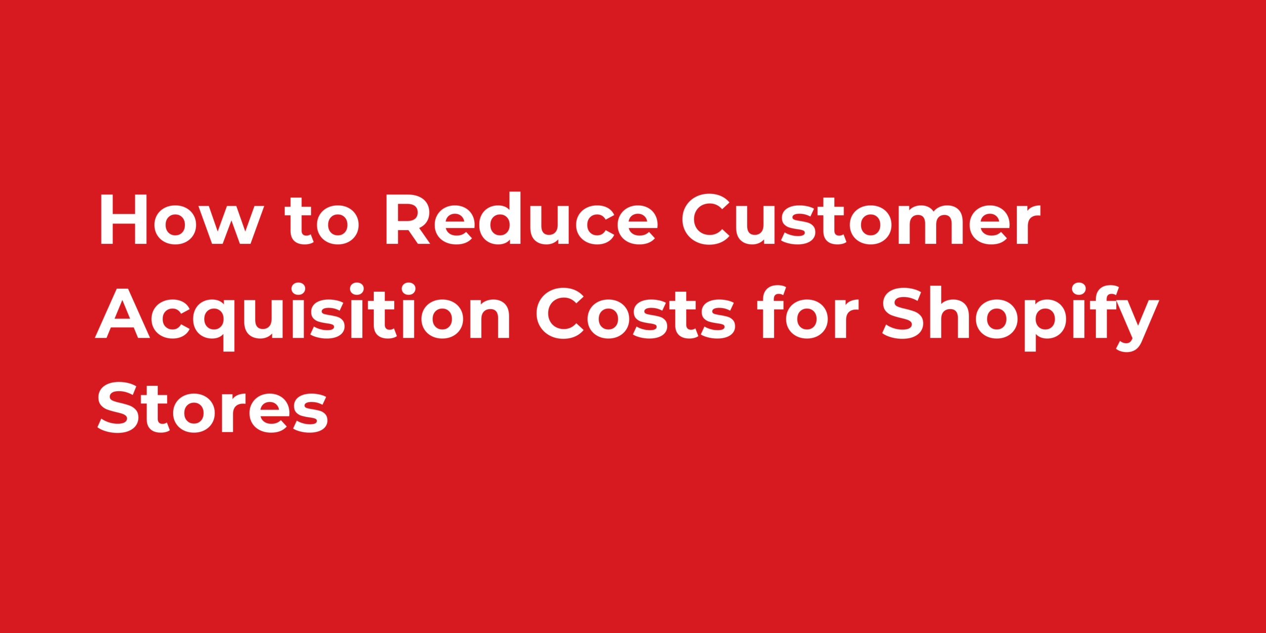 How to Reduce Customer Acquisition Costs for Shopify Stores